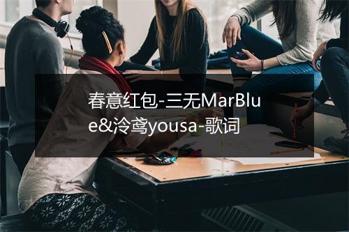 春意红包-三无MarBlue&泠鸢yousa-歌词