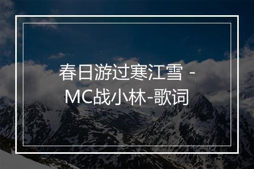 春日游过寒江雪 - MC战小林-歌词