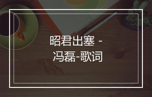 昭君出塞 - 冯磊-歌词