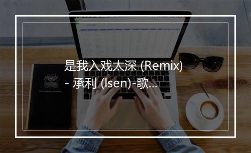 是我入戏太深 (Remix) - 承利 (lsen)-歌词