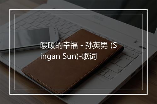 暖暖的幸福 - 孙英男 (Singan Sun)-歌词