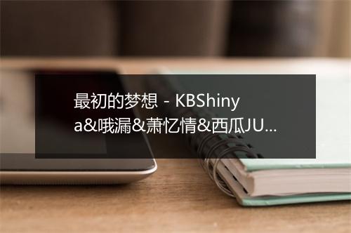 最初的梦想 - KBShinya&哦漏&萧忆情&西瓜JUN-歌词