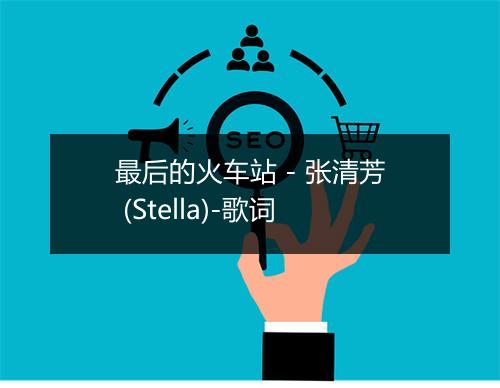 最后的火车站 - 张清芳 (Stella)-歌词