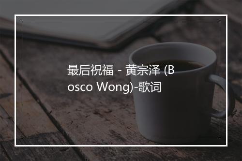 最后祝福 - 黄宗泽 (Bosco Wong)-歌词