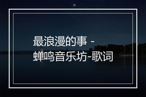 最浪漫的事 - 蝉鸣音乐坊-歌词