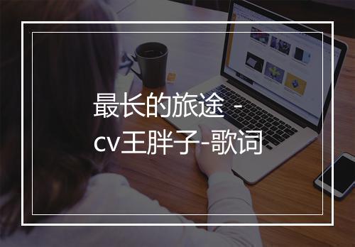 最长的旅途 - cv王胖子-歌词