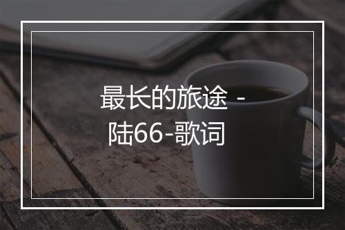 最长的旅途 - 陆66-歌词