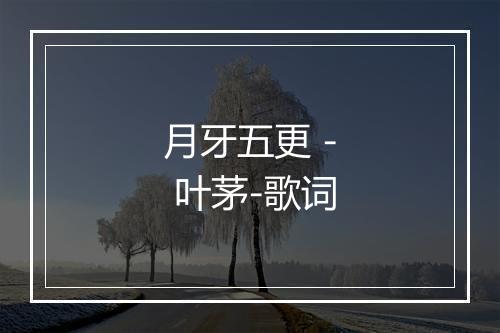 月牙五更 - 叶茅-歌词