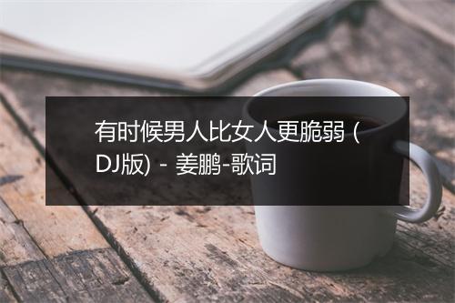 有时候男人比女人更脆弱 (DJ版) - 姜鹏-歌词