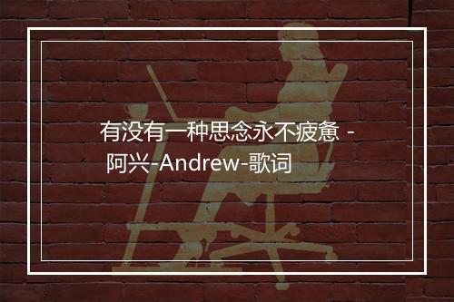 有没有一种思念永不疲惫 - 阿兴-Andrew-歌词