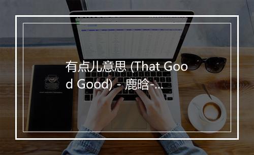 有点儿意思 (That Good Good) - 鹿晗-歌词_2