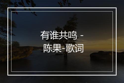 有谁共鸣 - 陈果-歌词