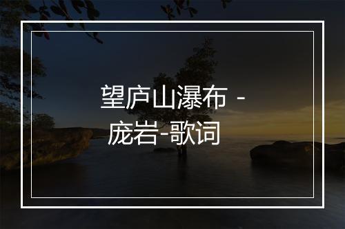 望庐山瀑布 - 庞岩-歌词