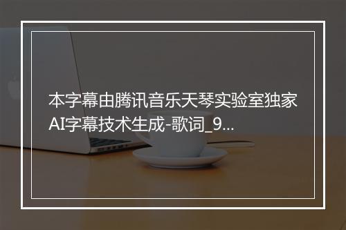 本字幕由腾讯音乐天琴实验室独家AI字幕技术生成-歌词_98