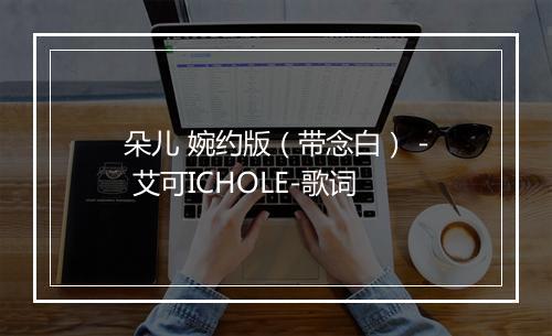 朵儿 婉约版（带念白） - 艾可ICHOLE-歌词