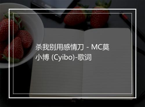 杀我别用感情刀 - MC莫小博 (Cyibo)-歌词