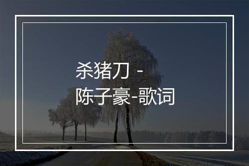 杀猪刀 - 陈子豪-歌词