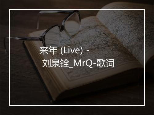 来年 (Live) - 刘泉铨_MrQ-歌词