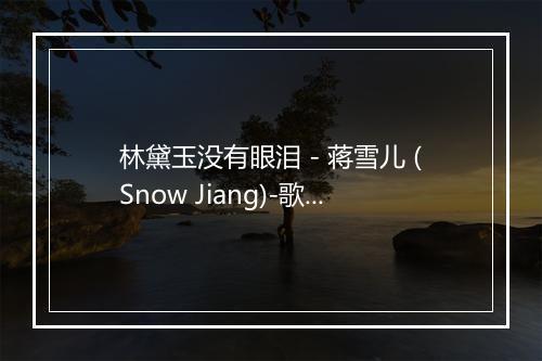 林黛玉没有眼泪 - 蒋雪儿 (Snow Jiang)-歌词