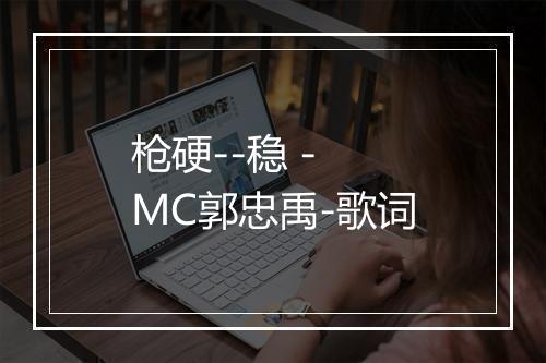 枪硬--稳 - MC郭忠禹-歌词