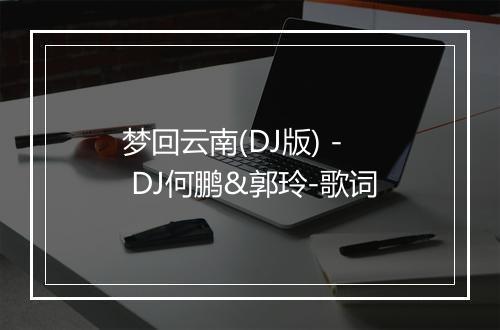 梦回云南(DJ版) - DJ何鹏&郭玲-歌词