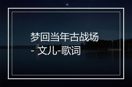 梦回当年古战场 - 文儿-歌词