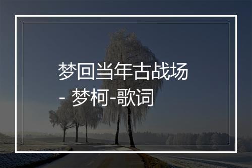 梦回当年古战场 - 梦柯-歌词