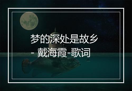 梦的深处是故乡 - 戴海霞-歌词