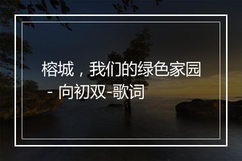 榕城，我们的绿色家园 - 向初双-歌词