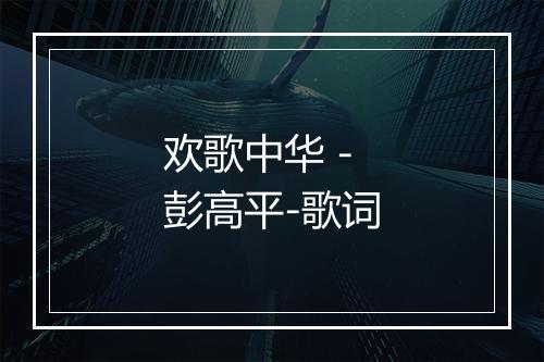 欢歌中华 - 彭高平-歌词