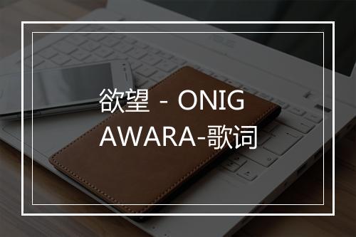 欲望 - ONIGAWARA-歌词