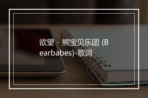 欲望 - 熊宝贝乐团 (Bearbabes)-歌词