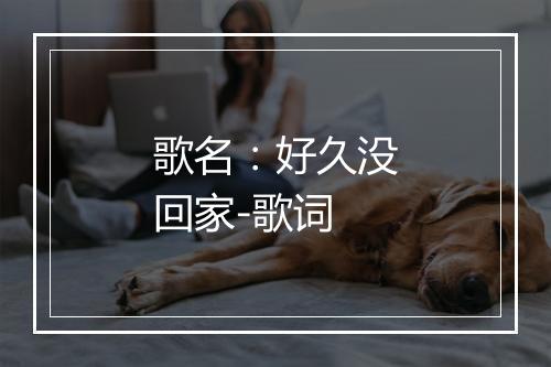 歌名：好久没回家-歌词