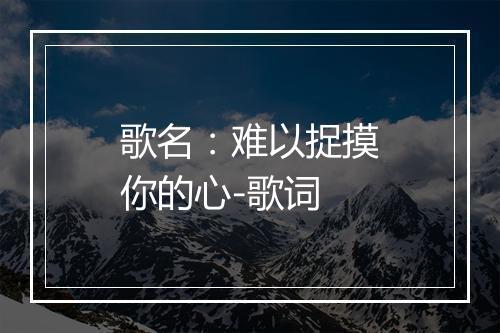 歌名：难以捉摸你的心-歌词