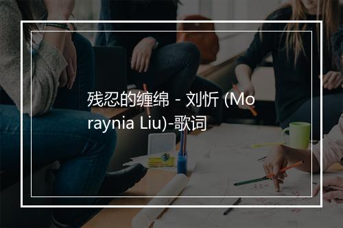 残忍的缠绵 - 刘忻 (Moraynia Liu)-歌词