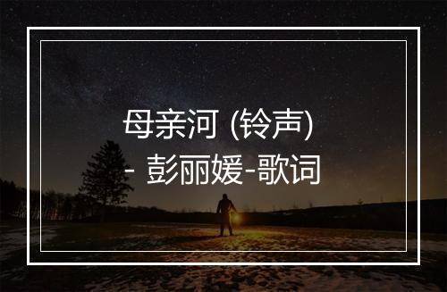 母亲河 (铃声) - 彭丽媛-歌词