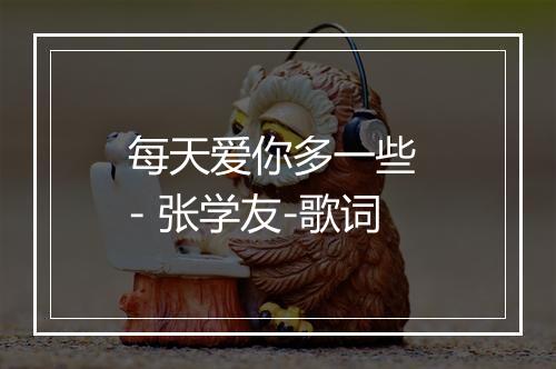 每天爱你多一些 - 张学友-歌词