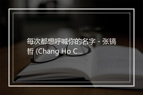 每次都想呼喊你的名字 - 张镐哲 (Chang Ho Chirl)-歌词_1