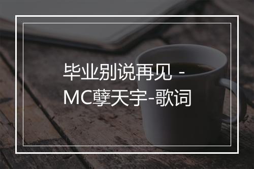 毕业别说再见 - MC孽天宇-歌词