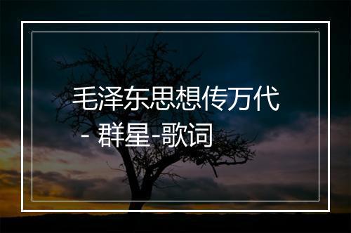 毛泽东思想传万代 - 群星-歌词