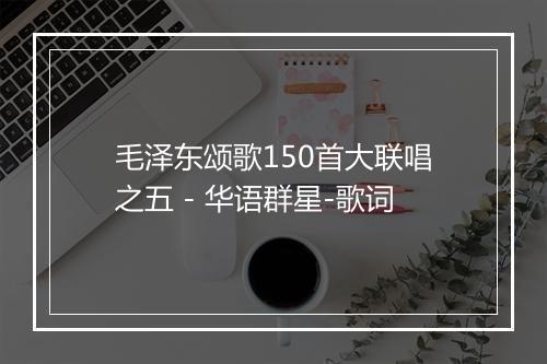 毛泽东颂歌150首大联唱之五 - 华语群星-歌词