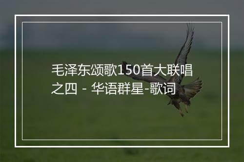 毛泽东颂歌150首大联唱之四 - 华语群星-歌词