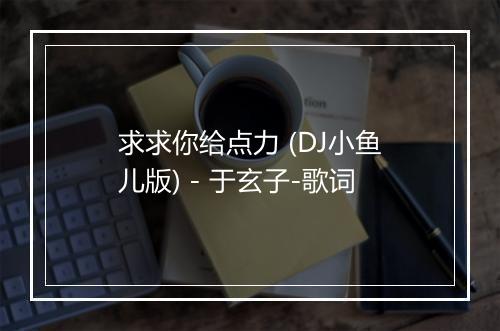 求求你给点力 (DJ小鱼儿版) - 于玄子-歌词