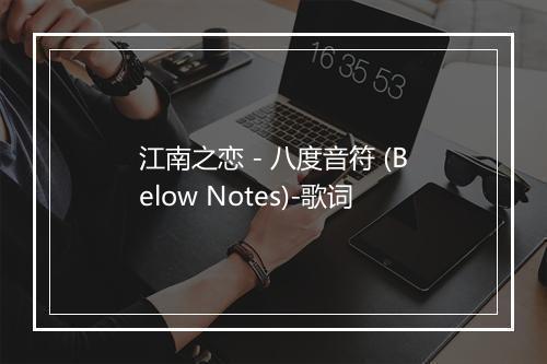 江南之恋 - 八度音符 (Below Notes)-歌词