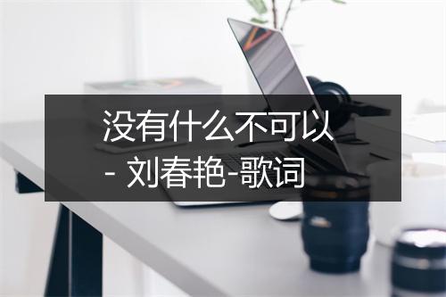 没有什么不可以 - 刘春艳-歌词