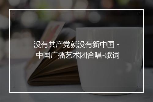 没有共产党就没有新中国 - 中国广播艺术团合唱-歌词