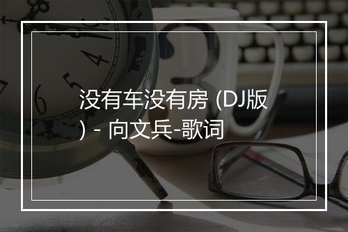 没有车没有房 (DJ版) - 向文兵-歌词