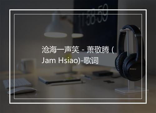 沧海一声笑 - 萧敬腾 (Jam Hsiao)-歌词