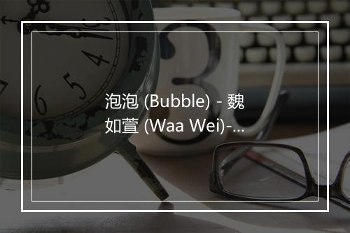 泡泡 (Bubble) - 魏如萱 (Waa Wei)-歌词