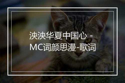 泱泱华夏中国心 - MC词颜思漫-歌词